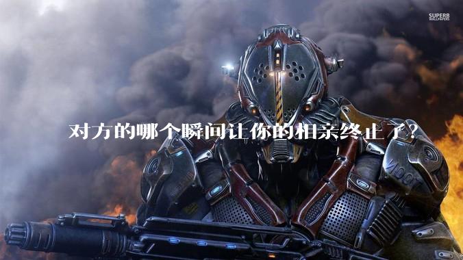 对方的哪个瞬间让你的相亲终止了？