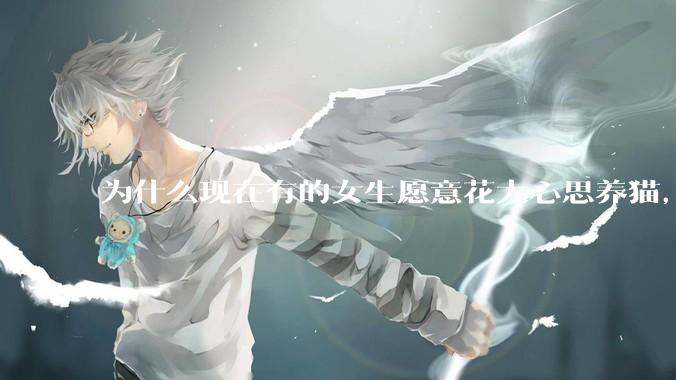 为什么现在有的女生愿意花大心思养猫，却不愿意养孩子呀?