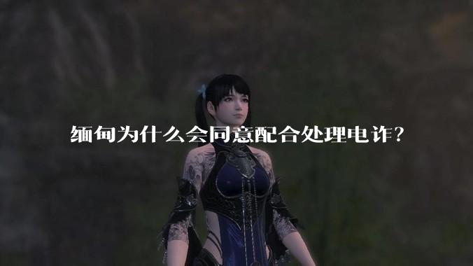 缅甸为什么会同意配合处理电诈？