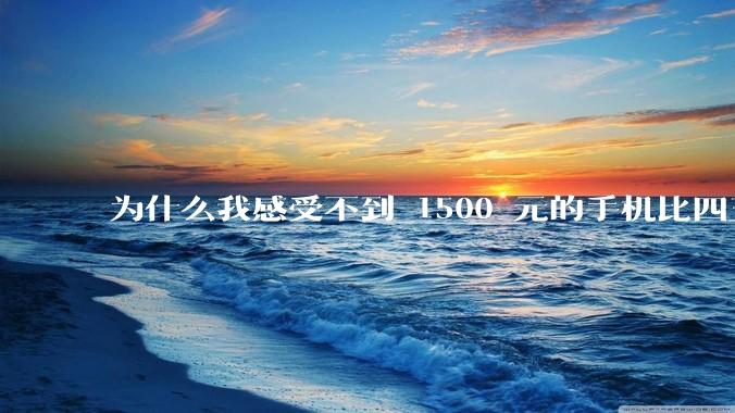 为什么我感受不到 1500 元的手机比四五千的差？