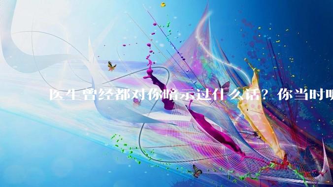 医生曾经都对你暗示过什么话？你当时听懂了么？