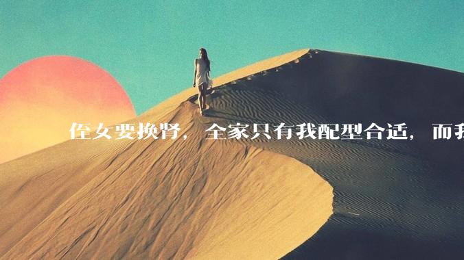 侄女要换肾，全家只有我配型合适，而我才25，我不知道要怎么办？?