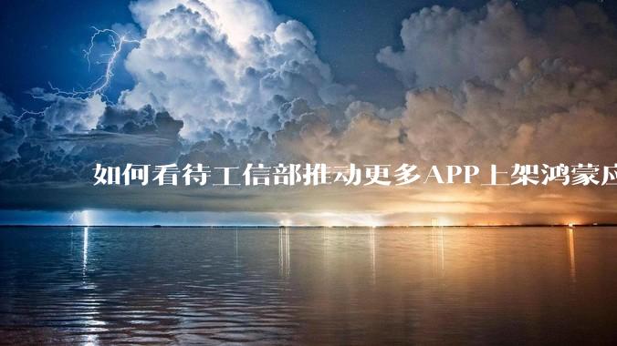 如何看待工信部推动更多APP上架鸿蒙应用商店？