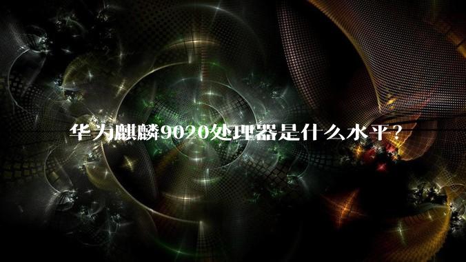 华为麒麟9020处理器是什么水平？