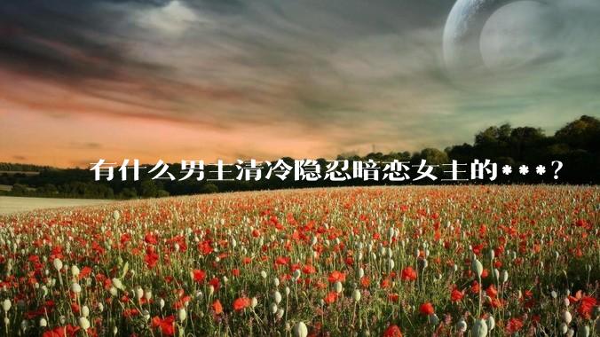 有什么男主清冷隐忍暗恋女主的***？