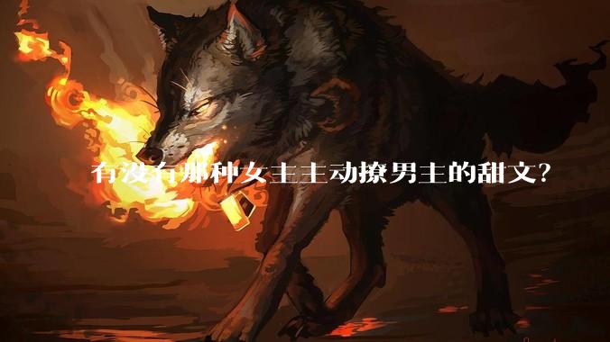 有没有那种女主主动撩男主的甜文？