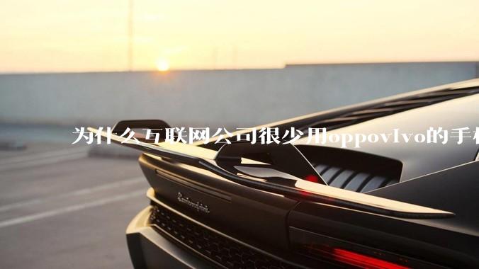 为什么互联网公司很少用oppovivo的手机呢？