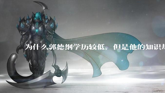为什么郭德纲学历较低，但是他的知识却那么丰富？