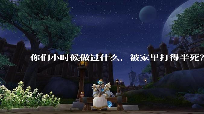 你们小时候做过什么，被家里打得半死？