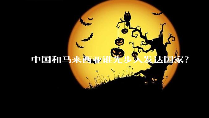 中国和马来西亚谁先步入发达国家？