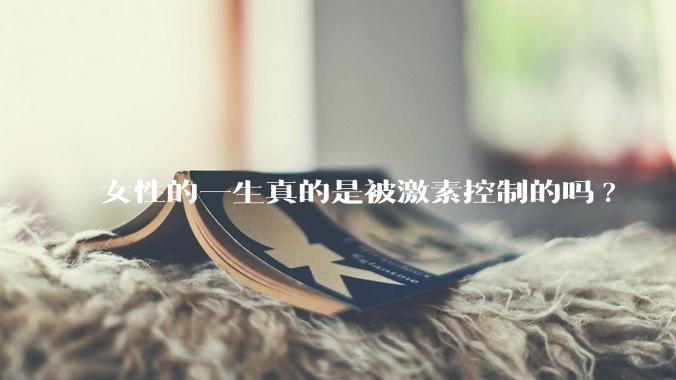 女性的一生真的是被激素控制的吗?