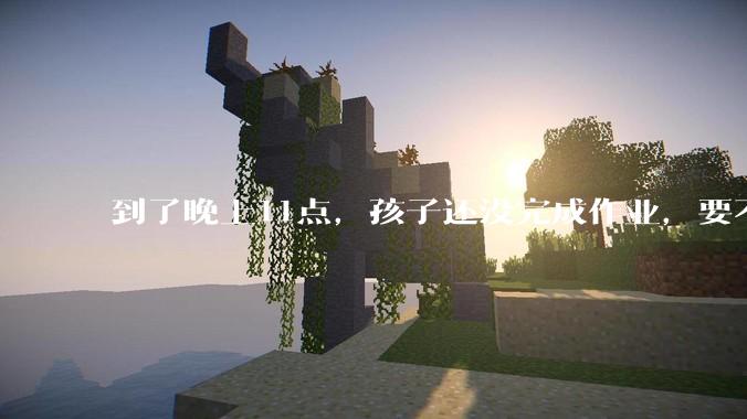 到了晚上11点，孩子还没完成作业，要不要继续逼他完成？