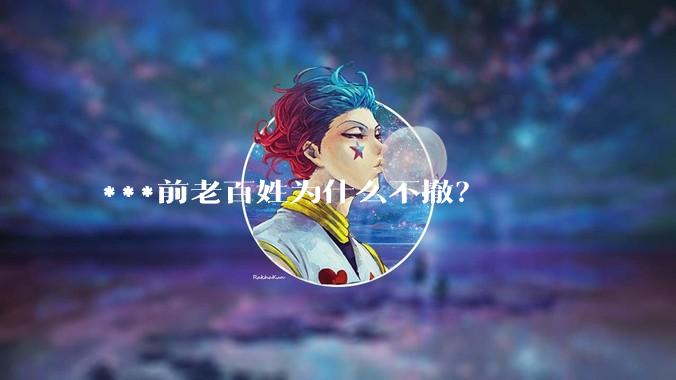 ***前老百姓为什么不撤？