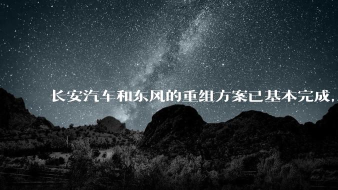 长安汽车和东风的重组方案已基本完成，此举会给双方带来哪些利好？