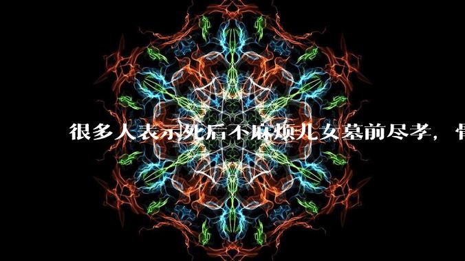 很多人表示死后不麻烦儿女墓前尽孝，骨灰撒入大海，你怎么看？