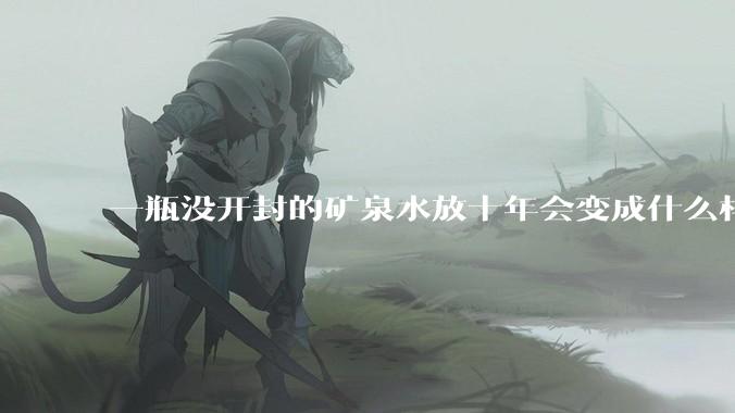 一瓶没开封的矿泉水放十年会变成什么样子？