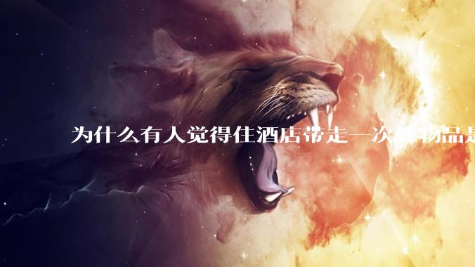 为什么有人觉得住酒店带走一次性物品是低素质行为？