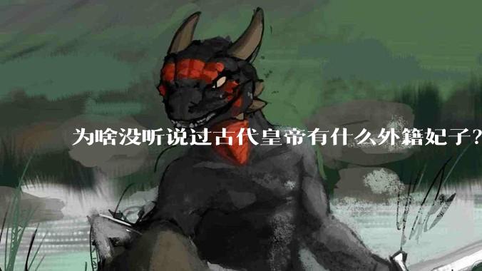 为啥没听说过古代皇帝有什么外籍妃子？