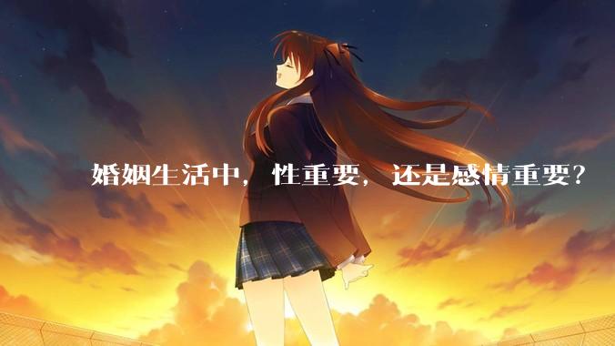 婚姻生活中，性重要，还是感情重要？