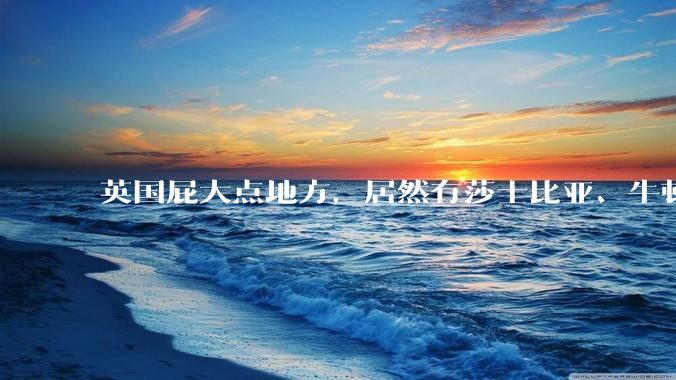 英国屁大点地方，居然有莎士比亚、牛顿一文一理两座顶峰？莎士比亚的水平是不是被宣传出来的？