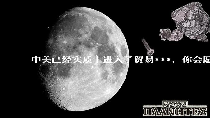 中美已经实质上进入了贸易***，你会愿意为此做什么？