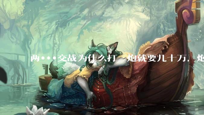 两***交战为什么打一炮就要几十万，炮弹都很值钱吗？