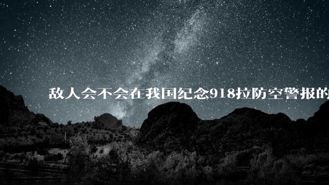 敌人会不会在我国纪念918拉防空警报的同时空袭我们呢？