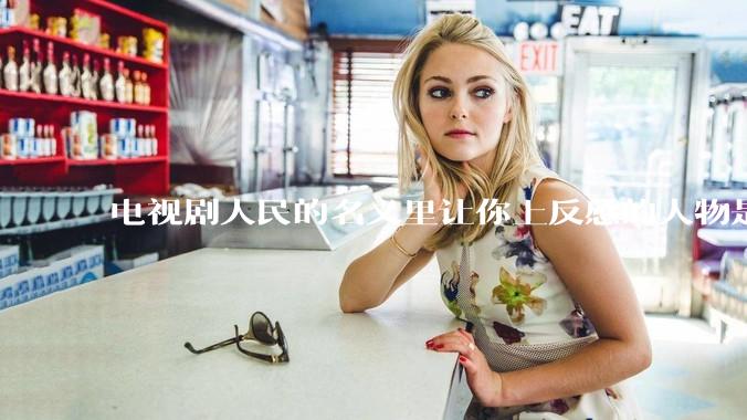 电视剧人民的名义里让你上反感的人物是谁？
