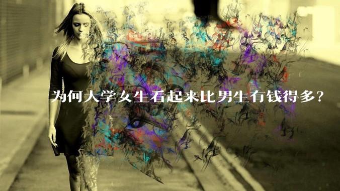 为何大学女生看起来比男生有钱得多？
