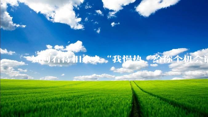 如何看待相亲女“我慢热，给你个机会请我吃饭”？