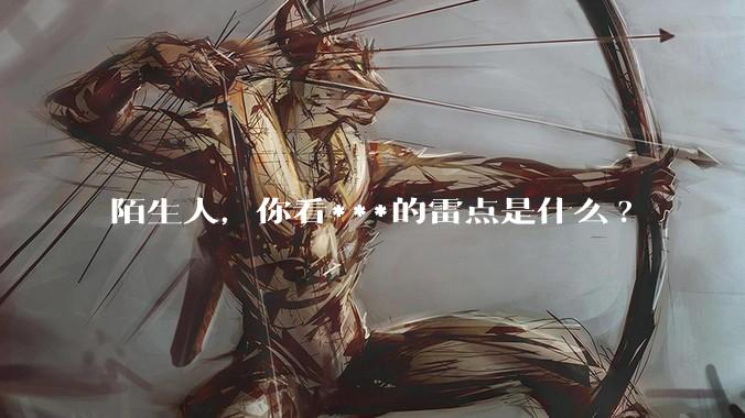 陌生人，你看***的雷点是什么?