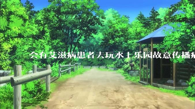 会有艾滋病患者去玩水上乐园故意传播病毒吗？