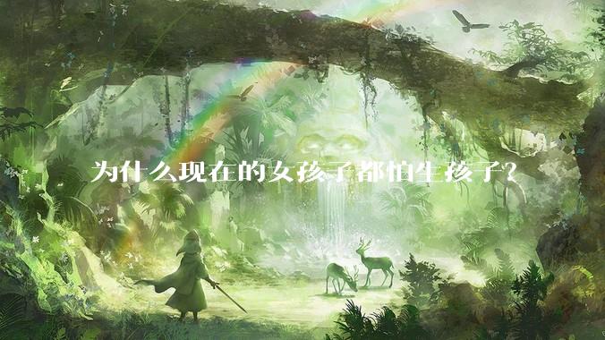 为什么现在的女孩子都怕生孩子？