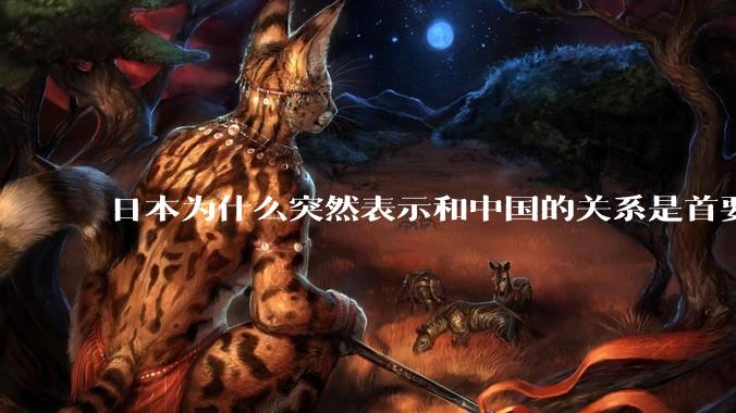 日本为什么突然表示和中国的关系是首要的？