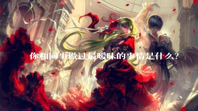 你和同事做过最暧昧的事情是什么？