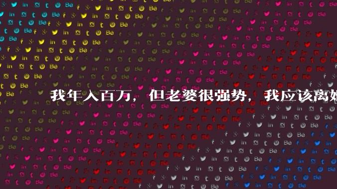 我年入百万，但老婆很强势，我应该离婚吗?