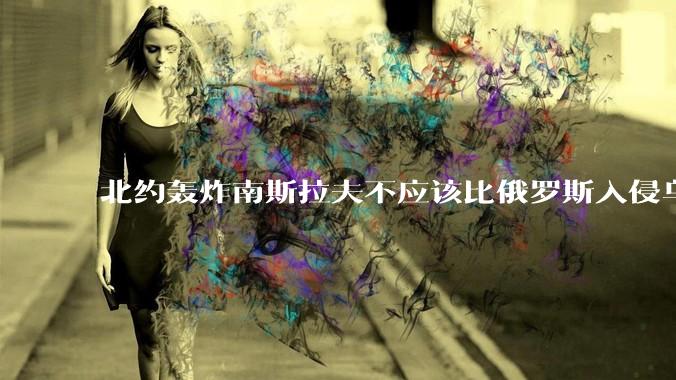 北约轰炸南斯拉夫不应该比俄罗斯入侵乌克兰更不讲道理吗？