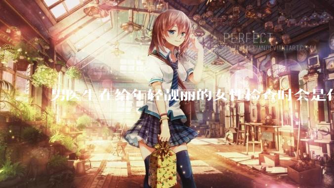 男医生在给年轻靓丽的女性检查时会是什么心态？