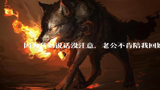 因为我妈说话没注意，老公不肯陪我回娘家了怎么办?