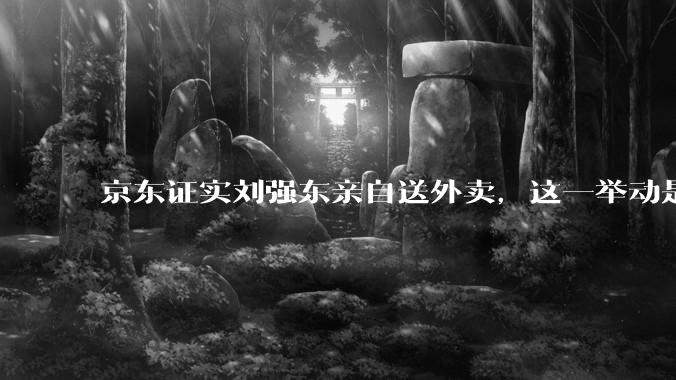 京东证实刘强东亲自送外卖，这一举动是为了向外界传递哪些信息？京东强势入局外卖会激发行业哪些变革？