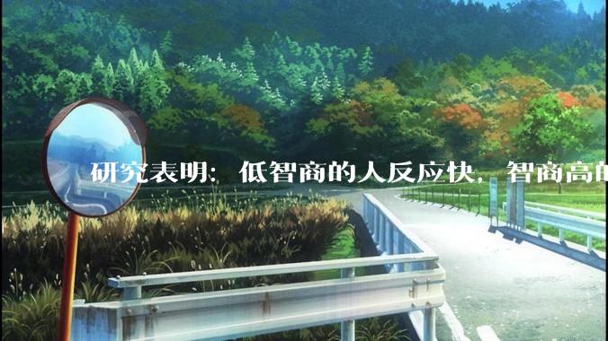 研究表明：低智商的人反应快，智商高的人往往反应更慢。为啥？
