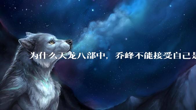 为什么天龙八部中，乔峰不能接受自己是契丹人？