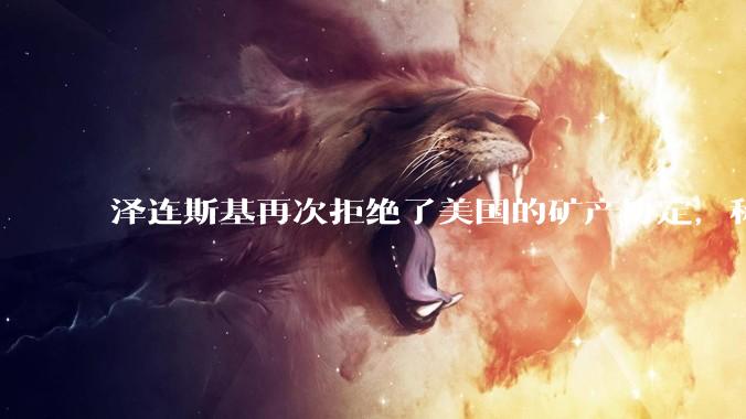泽连斯基再次拒绝了美国的矿产协定，称内容变化太大，不能接受美国之前***事援助变成债务。美国会如何反应？