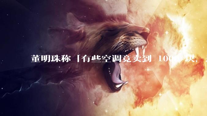 董明珠称「有些空调竟卖到 1000 块，是纸糊的吗」，便宜空调质量一定不好吗？价格战如何影响空调行业？