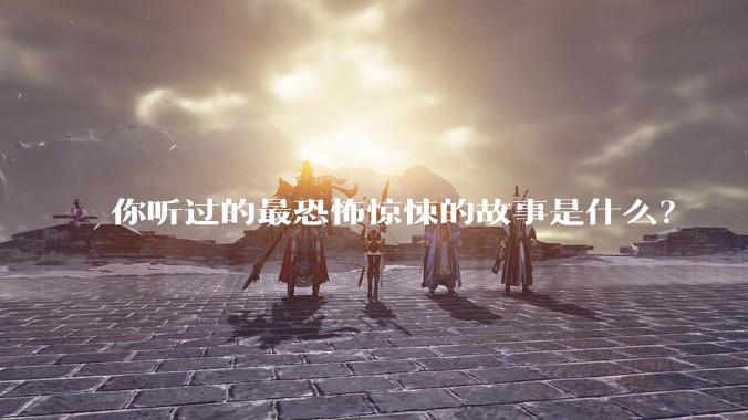 你听过的最恐怖惊悚的故事是什么？