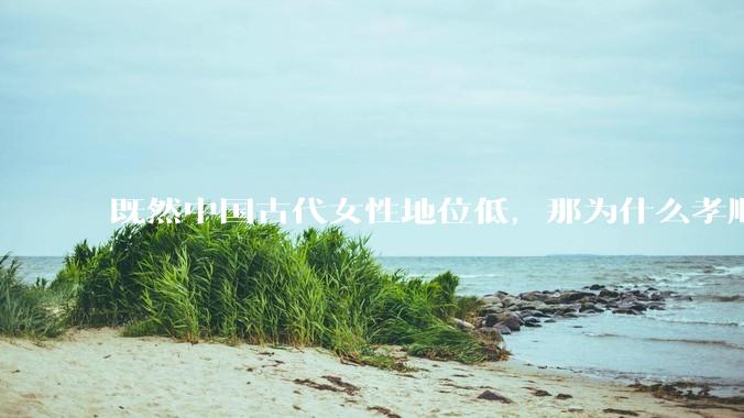 既然中国古代女性地位低，那为什么孝顺母亲被视为美德？