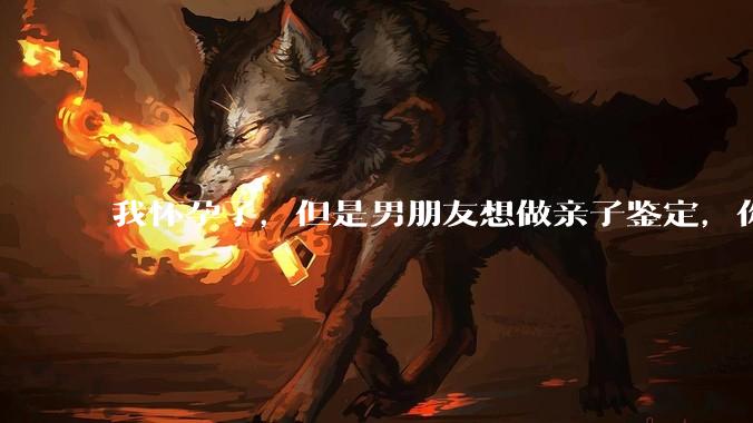 我怀孕了，但是男朋友想做亲子鉴定，你们能接受吗？