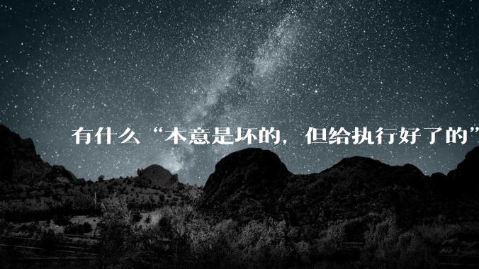有什么“本意是坏的，但给执行好了的”事情?