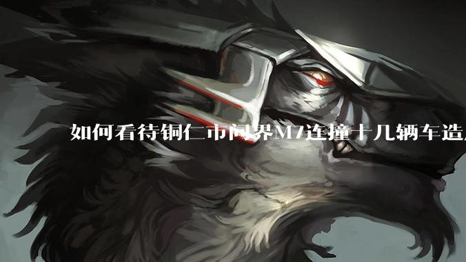 如何看待铜仁市问界M7连撞十几辆车造成部分车辆被剧烈推移，最后被出租车和大货车拦停***？