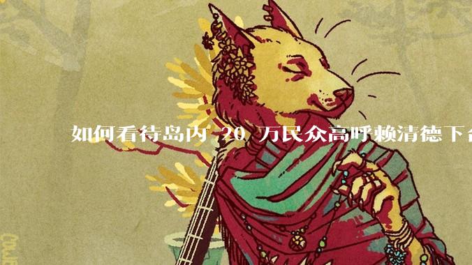 如何看待岛内 20 万民众高呼赖清德下台?